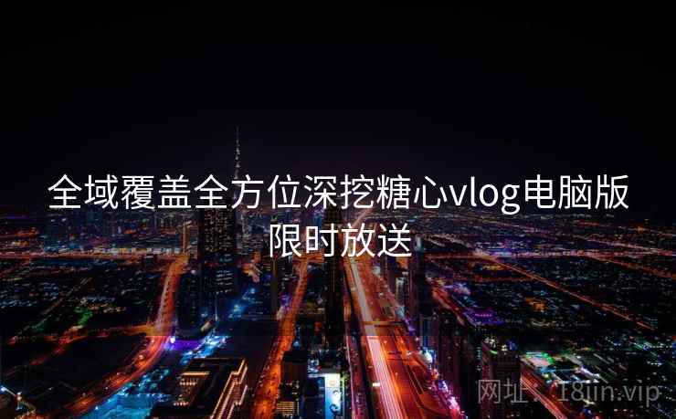 全域覆盖全方位深挖糖心vlog电脑版限时放送