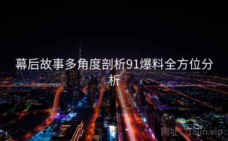 幕后故事多角度剖析91爆料全方位分析