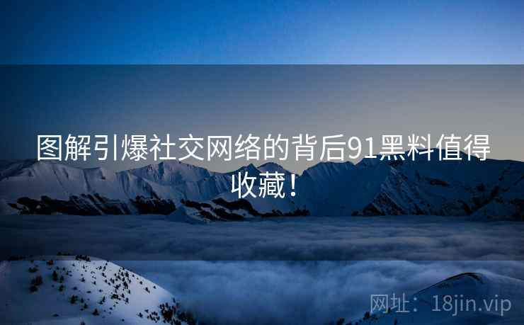 图解引爆社交网络的背后91黑料值得收藏！