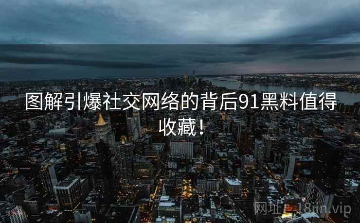 图解引爆社交网络的背后91黑料值得收藏！