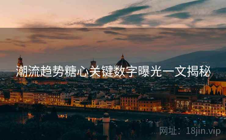 潮流趋势糖心关键数字曝光一文揭秘