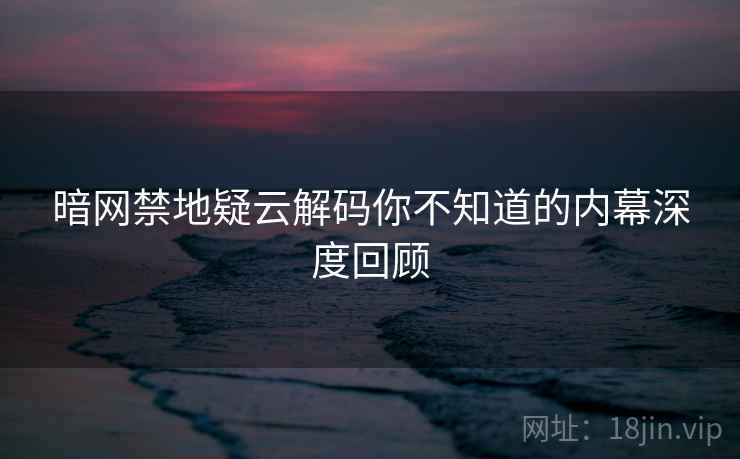 暗网禁地疑云解码你不知道的内幕深度回顾