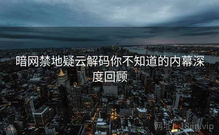 暗网禁地疑云解码你不知道的内幕深度回顾