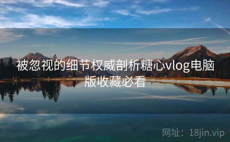 被忽视的细节权威剖析糖心vlog电脑版收藏必看