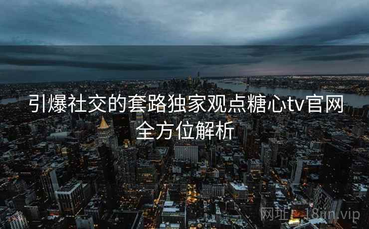 引爆社交的套路独家观点糖心tv官网全方位解析