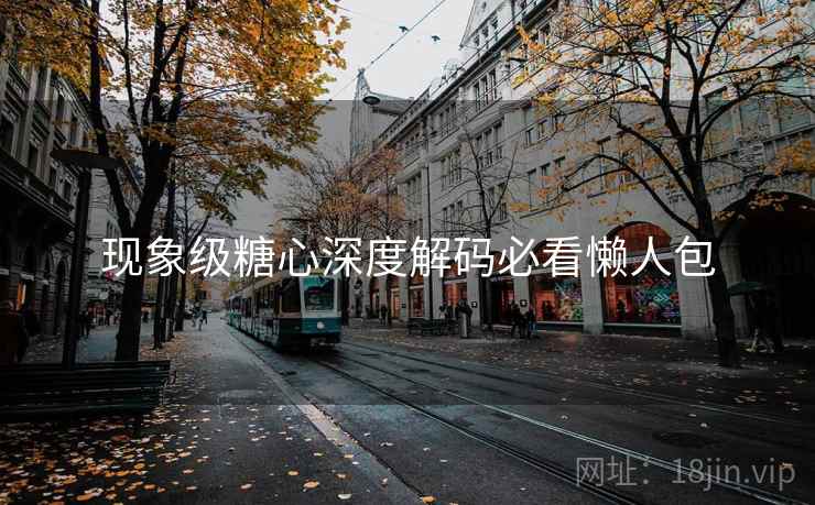 现象级糖心深度解码必看懒人包