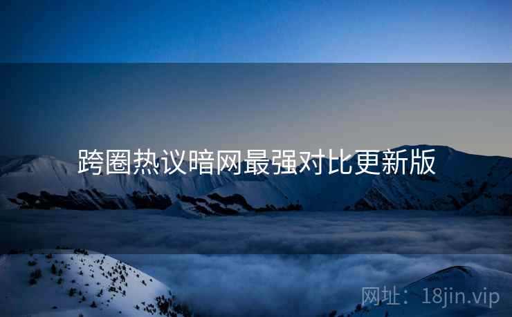 跨圈热议暗网最强对比更新版