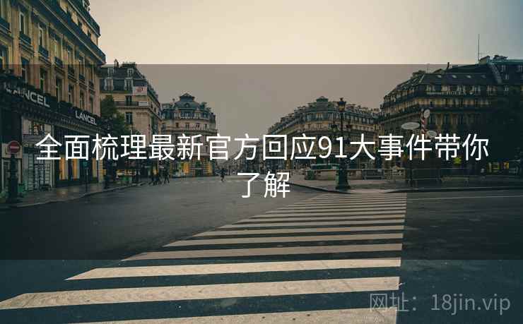 全面梳理最新官方回应91大事件带你了解