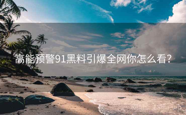 高能预警91黑料引爆全网你怎么看？