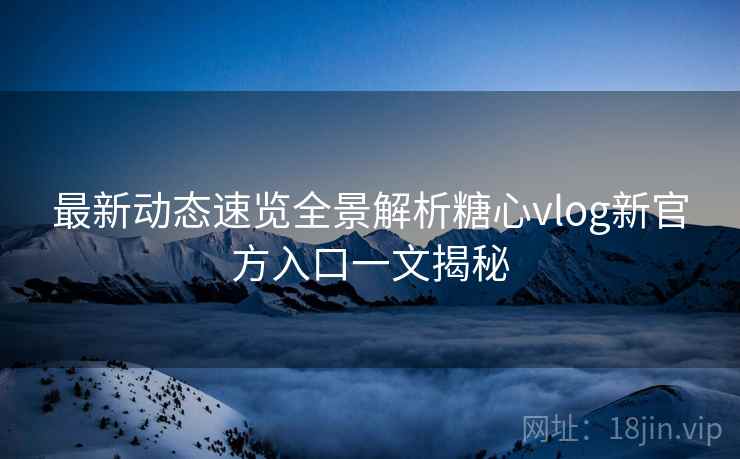 最新动态速览全景解析糖心vlog新官方入口一文揭秘