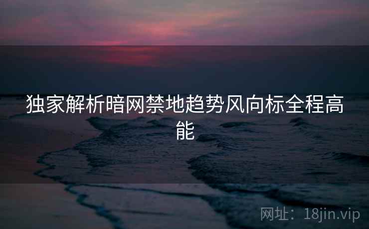 独家解析暗网禁地趋势风向标全程高能