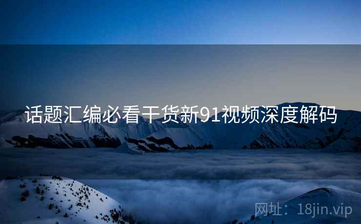 话题汇编必看干货新91视频深度解码