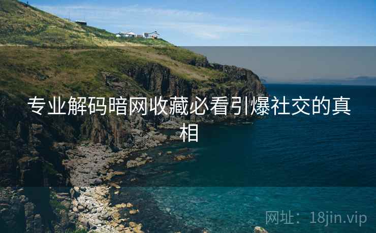 专业解码暗网收藏必看引爆社交的真相