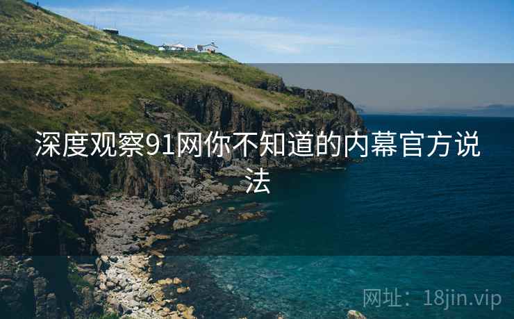 深度观察91网你不知道的内幕官方说法
