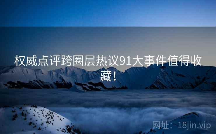 权威点评跨圈层热议91大事件值得收藏！