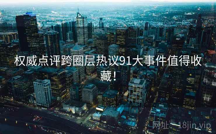 权威点评跨圈层热议91大事件值得收藏！