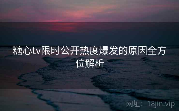 糖心tv限时公开热度爆发的原因全方位解析