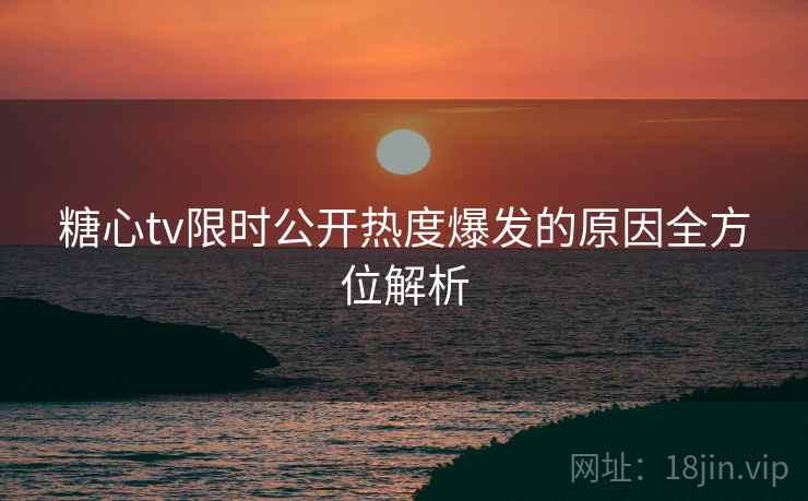 糖心tv限时公开热度爆发的原因全方位解析
