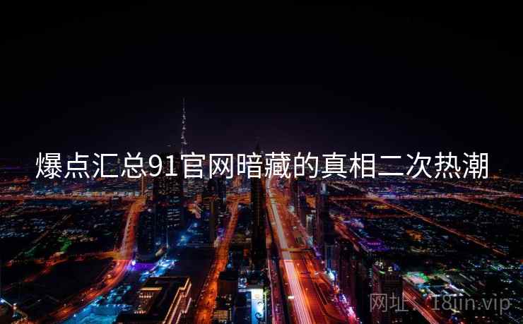 爆点汇总91官网暗藏的真相二次热潮