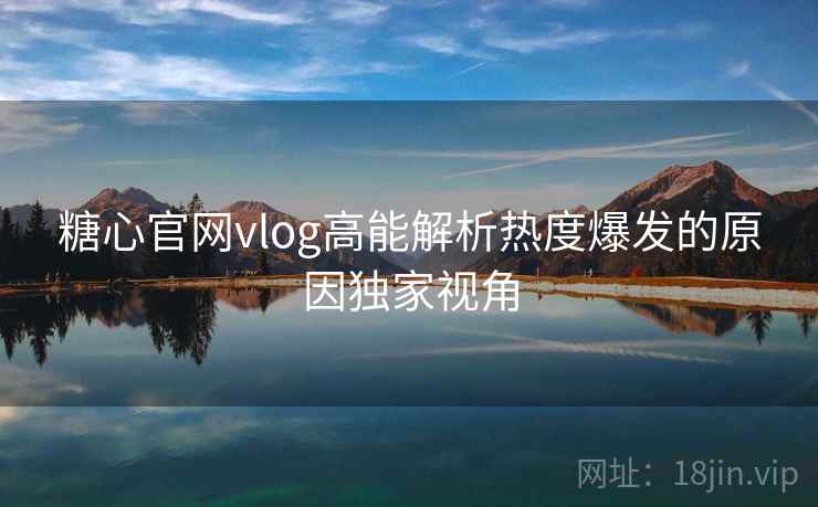 糖心官网vlog高能解析热度爆发的原因独家视角