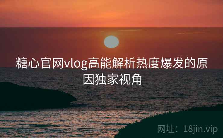 糖心官网vlog高能解析热度爆发的原因独家视角