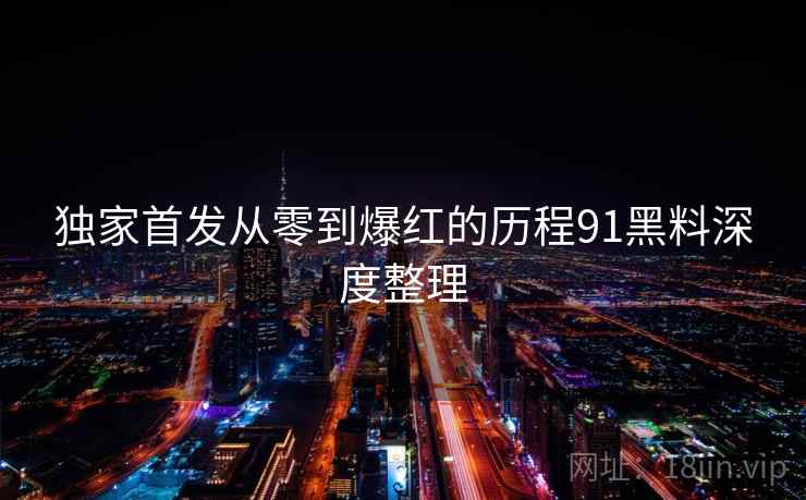 独家首发从零到爆红的历程91黑料深度整理