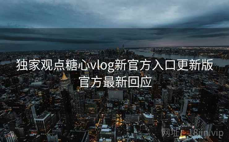 独家观点糖心vlog新官方入口更新版官方最新回应