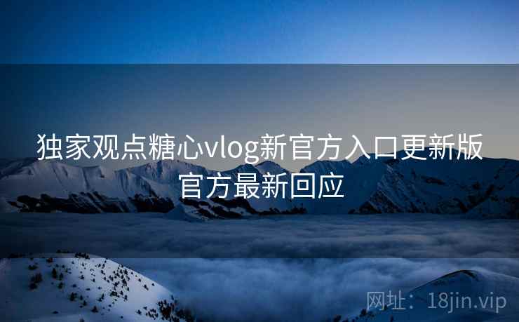 独家观点糖心vlog新官方入口更新版官方最新回应