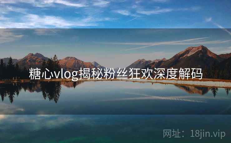糖心vlog揭秘粉丝狂欢深度解码