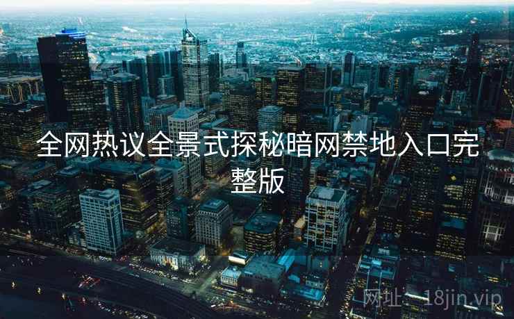 全网热议全景式探秘暗网禁地入口完整版