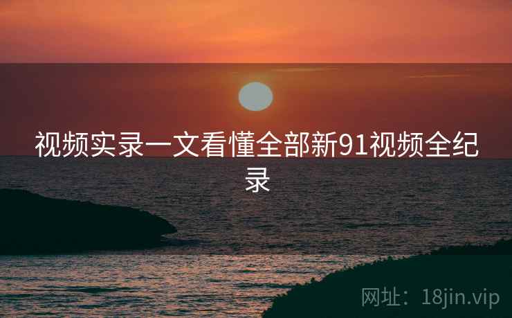视频实录一文看懂全部新91视频全纪录