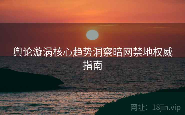 舆论漩涡核心趋势洞察暗网禁地权威指南