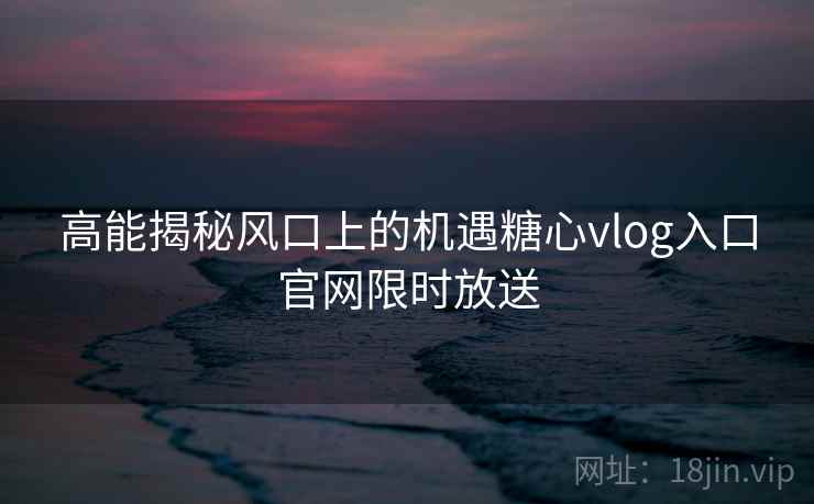 高能揭秘风口上的机遇糖心vlog入口官网限时放送