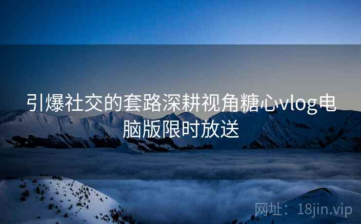 引爆社交的套路深耕视角糖心vlog电脑版限时放送
