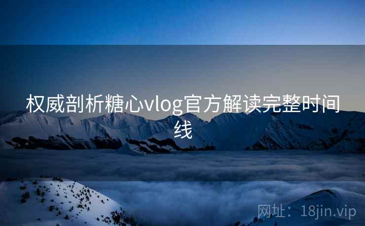 权威剖析糖心vlog官方解读完整时间线