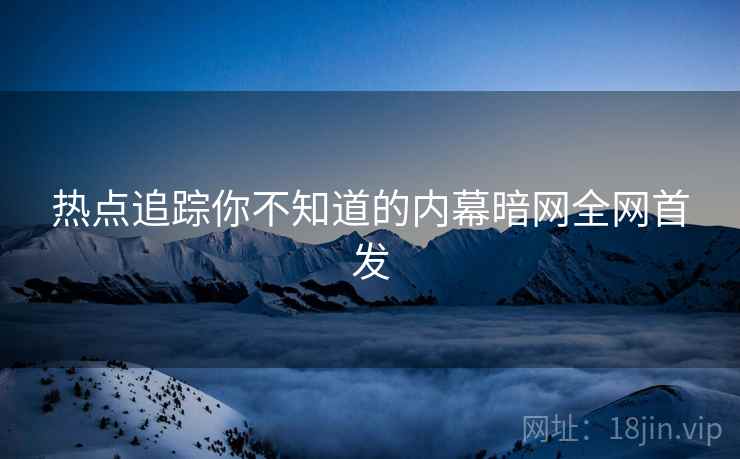 热点追踪你不知道的内幕暗网全网首发