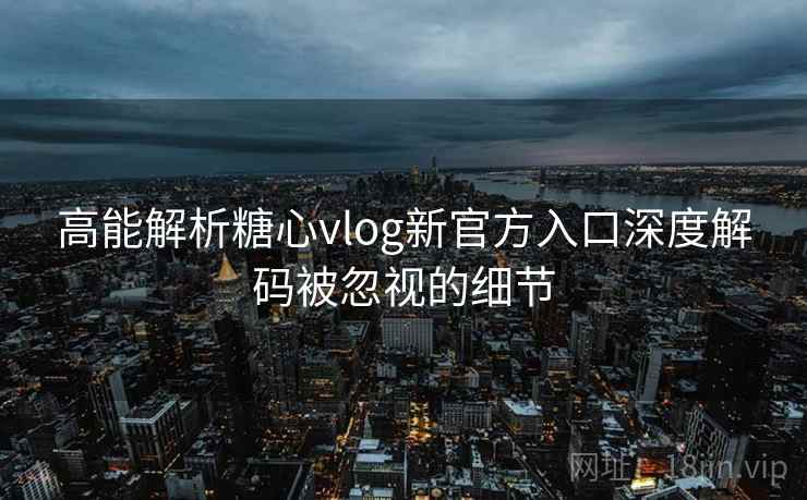 高能解析糖心vlog新官方入口深度解码被忽视的细节