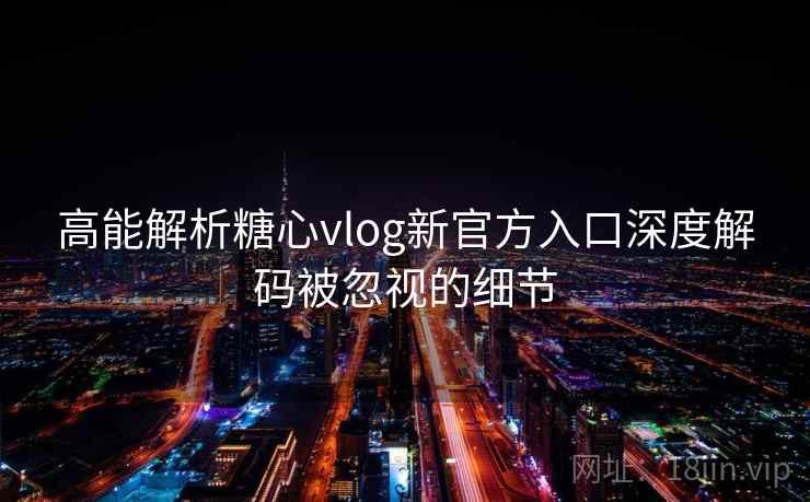 高能解析糖心vlog新官方入口深度解码被忽视的细节