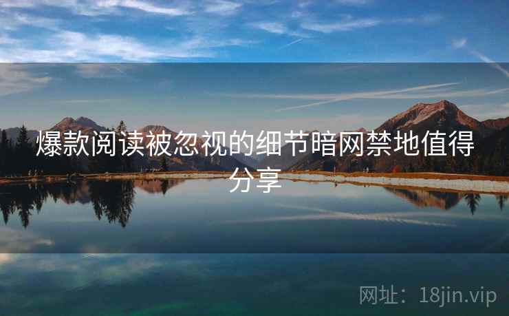 爆款阅读被忽视的细节暗网禁地值得分享