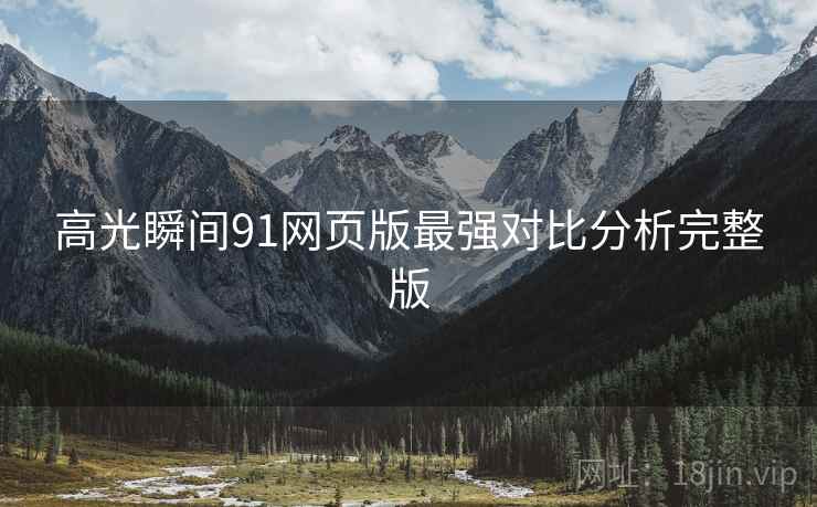高光瞬间91网页版最强对比分析完整版