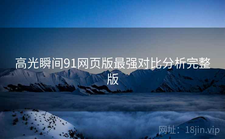 高光瞬间91网页版最强对比分析完整版