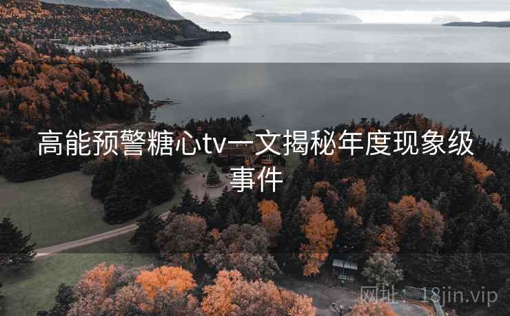 高能预警糖心tv一文揭秘年度现象级事件