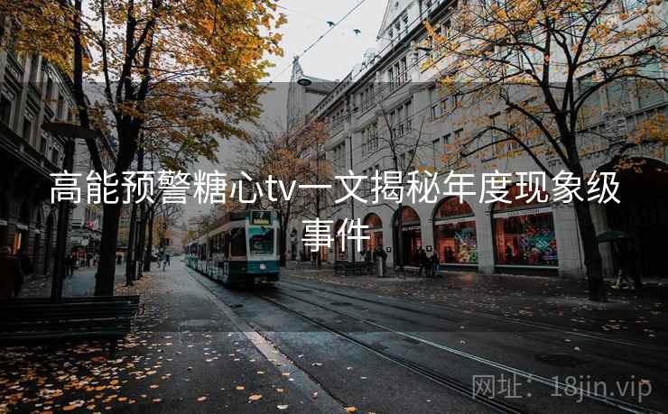 高能预警糖心tv一文揭秘年度现象级事件