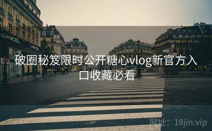 破圈秘笈限时公开糖心vlog新官方入口收藏必看