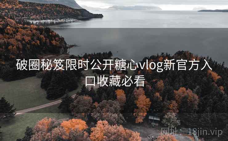 破圈秘笈限时公开糖心vlog新官方入口收藏必看
