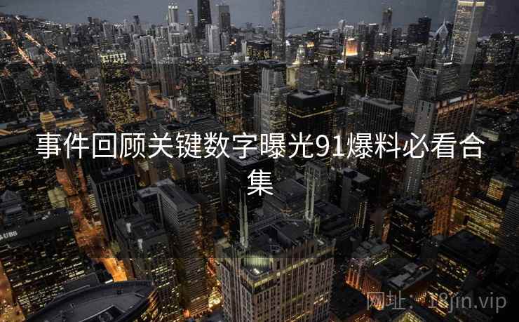 事件回顾关键数字曝光91爆料必看合集