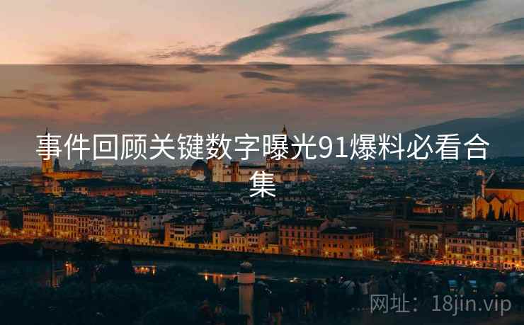 事件回顾关键数字曝光91爆料必看合集