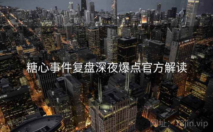 糖心事件复盘深夜爆点官方解读
