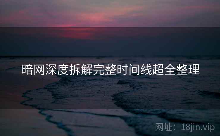 暗网深度拆解完整时间线超全整理