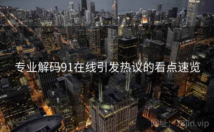 专业解码91在线引发热议的看点速览